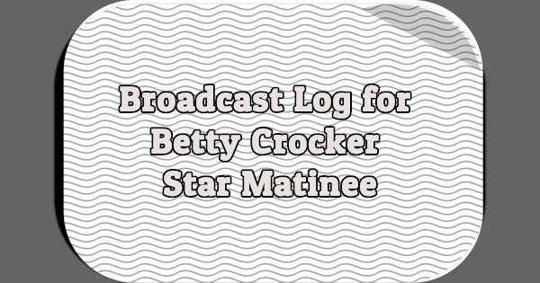 Broadcast Log for Betty Crocker Star Matinee
