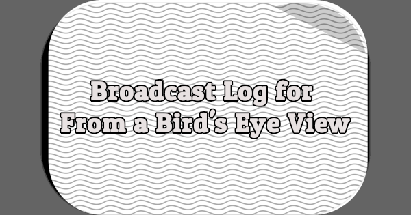 Broadcast Log for From a Bird's Eye View