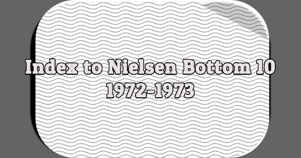 Index to Nielsen Bottom 10: 1972-1973