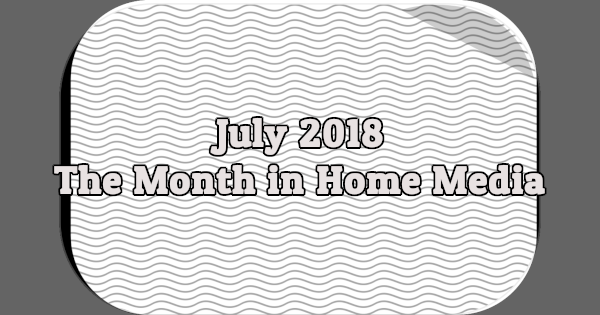 Banner image reading July 2018 The Month in Home Media.