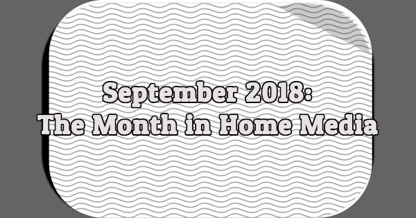 September 2018: The Month in Home Media