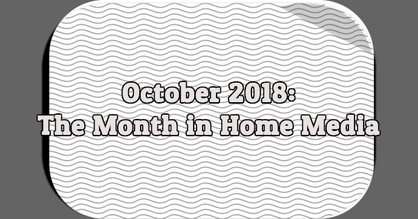 October 2018: The Month in Home Media