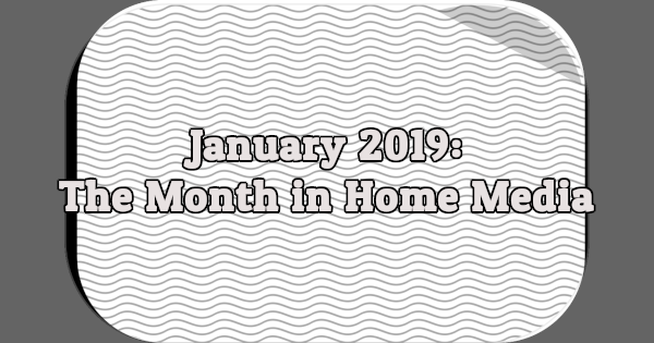 January 2019: The Month in Home Media
