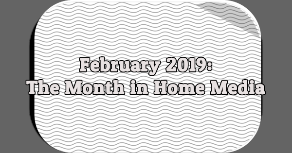 February 2019: The Month in Home Media