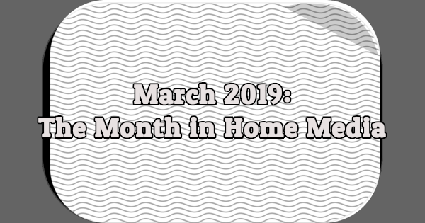 March 2019: The Month in Home Media