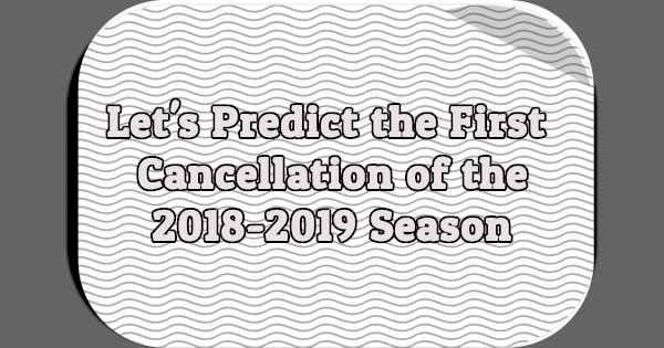 Let's Predict the First Cancellation of the 2018-2019 Season