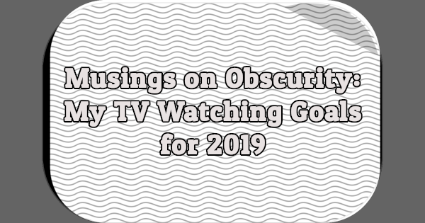 Musings on Obscurity: My TV Watching Goals for 2019