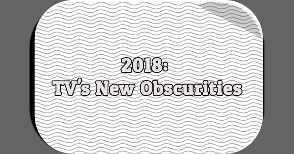 2018: TV's New Obscurities