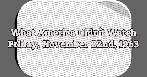 What America Didn't Watch - Friday, November 22nd, 1963