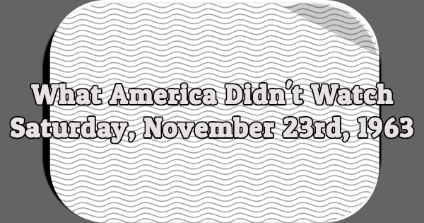 What America Didn't Watch - Saturday, November 23rd, 1963