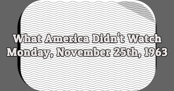 What America Didn't Watch - Monday, November 25th, 1963
