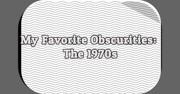 My Favorite Obscurities: The 1970s