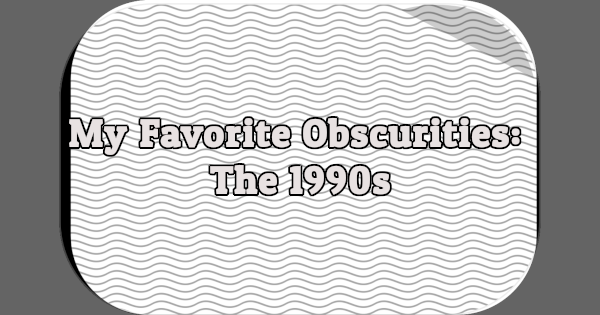 My Favorite Obscurities: The 1990s