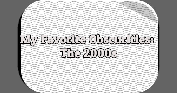 My Favorite Obscurities: The 2000s